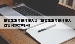 研究生准考证打印入口（研究生准考证打印入口官网2023时间）