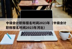 中级会计职称报名时间2023年（中级会计职称报名时间2023年河北）