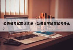 公务员考试面试名单（公务员考试面试考什么）