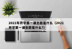 2021年开学第一课主题是什么（2021开学第一课主题是什么?）