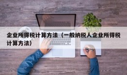 企业所得税计算方法（一般纳税人企业所得税计算方法）