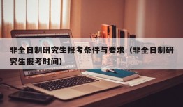 非全日制研究生报考条件与要求（非全日制研究生报考时间）