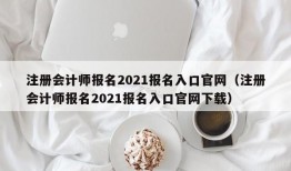 注册会计师报名2021报名入口官网（注册会计师报名2021报名入口官网下载）