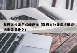 陕西省公务员成绩查询（陕西省公务员成绩查询考号是什么）