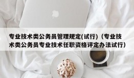 专业技术类公务员管理规定(试行)（专业技术类公务员专业技术任职资格评定办法试行）