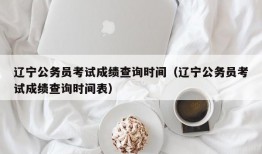 辽宁公务员考试成绩查询时间（辽宁公务员考试成绩查询时间表）