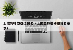 上海教师资格证报名（上海教师资格证报名要求）