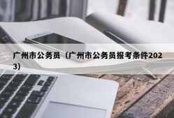 广州市公务员（广州市公务员报考条件2023）