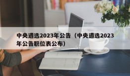 中央遴选2023年公告（中央遴选2023年公告职位表公布）