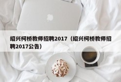 绍兴柯桥教师招聘2017（绍兴柯桥教师招聘2017公告）