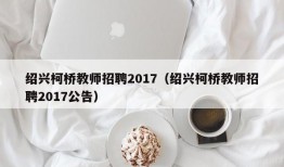 绍兴柯桥教师招聘2017（绍兴柯桥教师招聘2017公告）