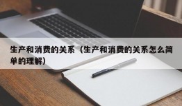 生产和消费的关系（生产和消费的关系怎么简单的理解）