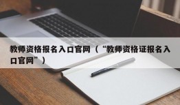 教师资格报名入口官网（“教师资格证报名入口官网”）