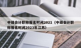 中级会计职称报名时间2021（中级会计职称报名时间2023年江苏）