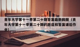 青年大学第十一季第二十期答案最新截图（青年大学第十一季第二十期的题目和答案课后作业）