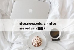 ntce.neea.edu.c（ntceneeaeducn注册）