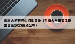 东南大学研究生招生目录（东南大学研究生招生目录2023成绩公布）