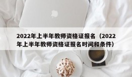 2022年上半年教师资格证报名（2022年上半年教师资格证报名时间和条件）