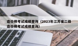 造价师考试成绩查询（2023年江苏省二级造价师考试成绩查询）