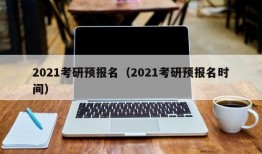 2021考研预报名（2021考研预报名时间）