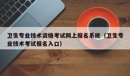 卫生专业技术资格考试网上报名系统（卫生专业技术考试报名入口）