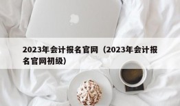 2023年会计报名官网（2023年会计报名官网初级）