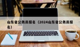 山东省公务员报名（2024山东省公务员报名）