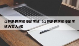 口腔助理医师技能考试（口腔助理医师技能考试内容大纲）