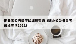 湖北省公务员考试成绩查询（湖北省公务员考成绩查询2021）