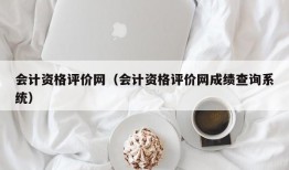 会计资格评价网（会计资格评价网成绩查询系统）