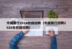 中国银行2014校园招聘（中国银行招聘2020年校园招聘）