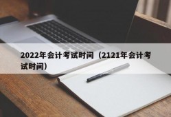 2022年会计考试时间（2121年会计考试时间）