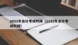 2022年会计考试时间（2121年会计考试时间）