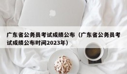 广东省公务员考试成绩公布（广东省公务员考试成绩公布时间2023年）