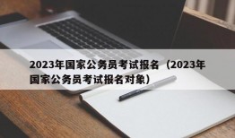 2023年国家公务员考试报名（2023年国家公务员考试报名对象）