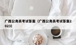 广西公务员考试答案（广西公务员考试答案2023）