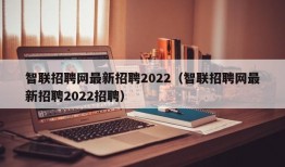 智联招聘网最新招聘2022（智联招聘网最新招聘2022招聘）