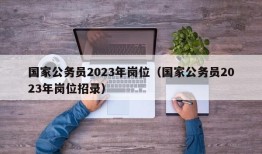 国家公务员2023年岗位（国家公务员2023年岗位招录）