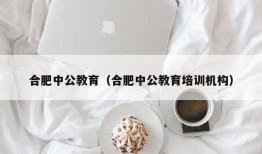 合肥中公教育（合肥中公教育培训机构）