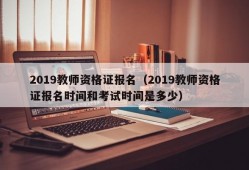 2019教师资格证报名（2019教师资格证报名时间和考试时间是多少）