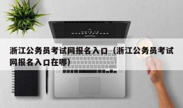 浙江公务员考试网报名入口（浙江公务员考试网报名入口在哪）