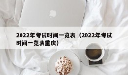 2022年考试时间一览表（2022年考试时间一览表重庆）