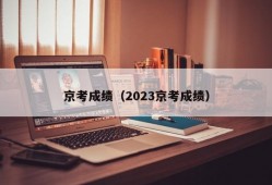 京考成绩（2023京考成绩）