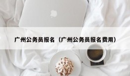 广州公务员报名（广州公务员报名费用）