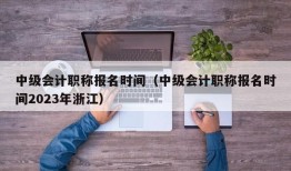 中级会计职称报名时间（中级会计职称报名时间2023年浙江）