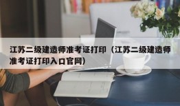 江苏二级建造师准考证打印（江苏二级建造师准考证打印入口官网）