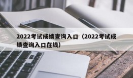 2022考试成绩查询入口（2022考试成绩查询入口在线）