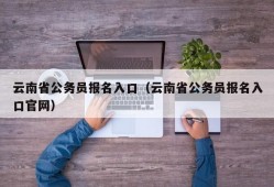 云南省公务员报名入口（云南省公务员报名入口官网）