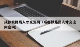 成都铁路局人才交流网（成都铁路局人才交流网官网）