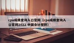 cpa成绩查询入口官网（cpa成绩查询入口官网2022 中国会计视野）